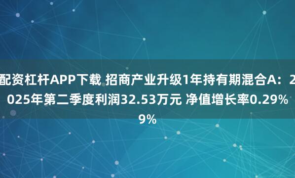 配资杠杆APP下载 招商产业升级1年持有期混合A：2025年第二季度利润32.53万元 净值增长率0.29%