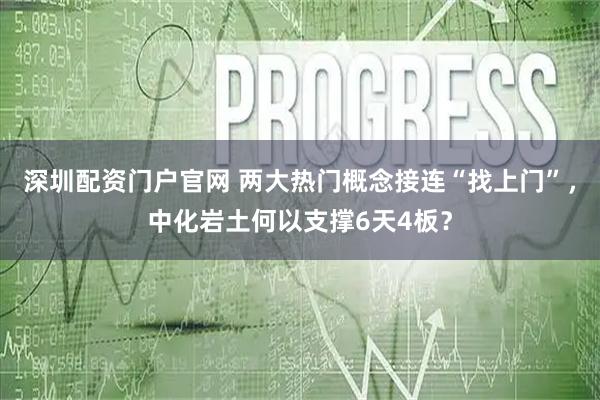 深圳配资门户官网 两大热门概念接连“找上门”，中化岩土何以支撑6天4板？