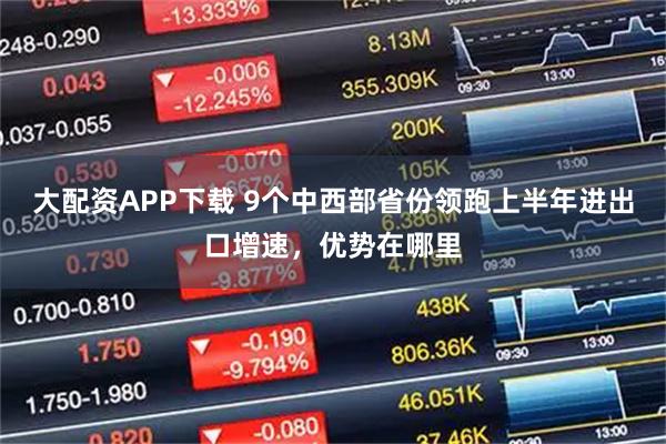 大配资APP下载 9个中西部省份领跑上半年进出口增速，优势在哪里