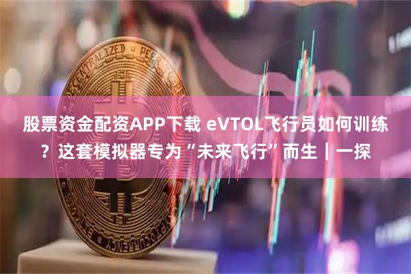 股票资金配资APP下载 eVTOL飞行员如何训练？这套模拟器专为“未来飞行”而生｜一探