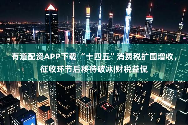 有道配资APP下载 “十四五”消费税扩围增收，征收环节后移待破冰|财税益侃
