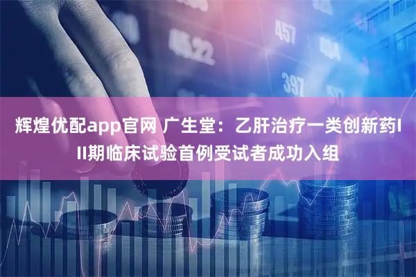 辉煌优配app官网 广生堂：乙肝治疗一类创新药III期临床试验首例受试者成功入组