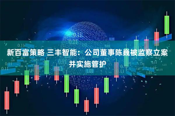 新百富策略 三丰智能：公司董事陈巍被监察立案并实施管护