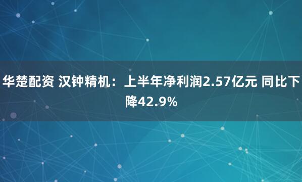 华楚配资 汉钟精机：上半年净利润2.57亿元 同比下降42.9%