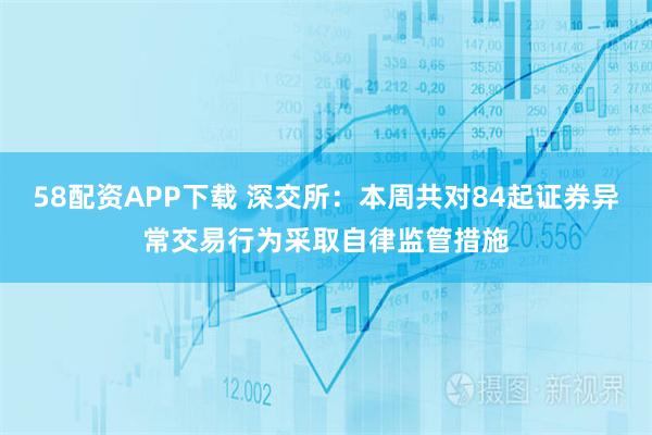 58配资APP下载 深交所：本周共对84起证券异常交易行为采取自律监管措施
