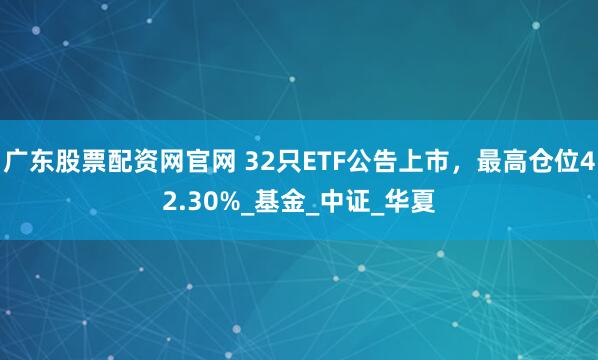 广东股票配资网官网 32只ETF公告上市，最高仓位42.30%_基金_中证_华夏
