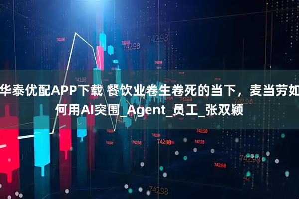 华泰优配APP下载 餐饮业卷生卷死的当下，麦当劳如何用AI突围_Agent_员工_张双颖