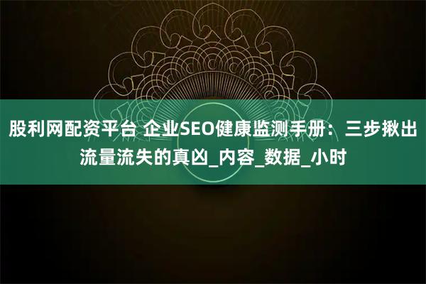 股利网配资平台 企业SEO健康监测手册：三步揪出流量流失的真凶_内容_数据_小时
