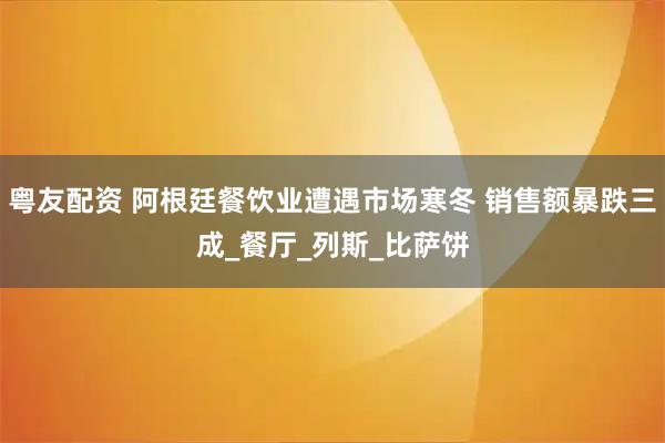 粤友配资 阿根廷餐饮业遭遇市场寒冬 销售额暴跌三成_餐厅_列斯_比萨饼