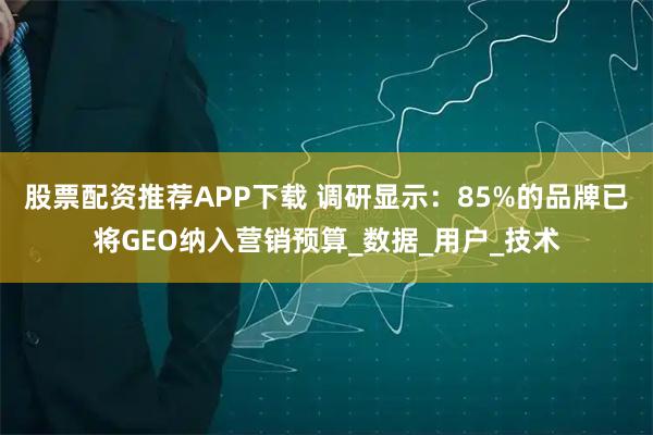 股票配资推荐APP下载 调研显示：85%的品牌已将GEO纳入营销预算_数据_用户_技术