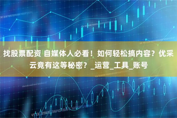 找股票配资 自媒体人必看！如何轻松搞内容？优采云竟有这等秘密？_运营_工具_账号