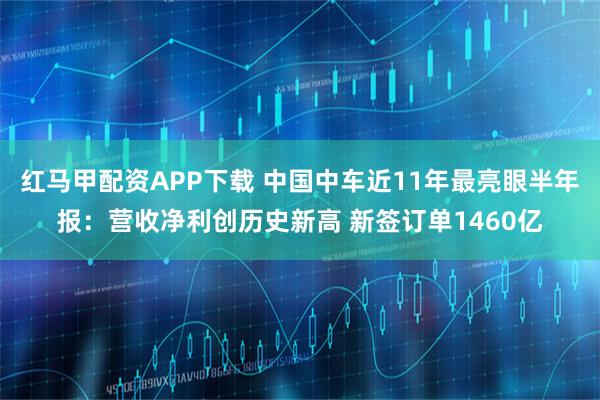 红马甲配资APP下载 中国中车近11年最亮眼半年报：营收净利创历史新高 新签订单1460亿