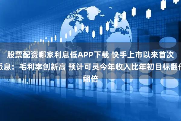 股票配资哪家利息低APP下载 快手上市以来首次派息：毛利率创新高 预计可灵今年收入比年初目标翻倍
