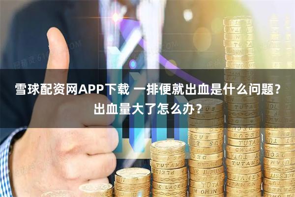 雪球配资网APP下载 一排便就出血是什么问题？出血量大了怎么办？