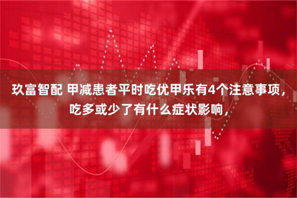 玖富智配 甲减患者平时吃优甲乐有4个注意事项，吃多或少了有什么症状影响，