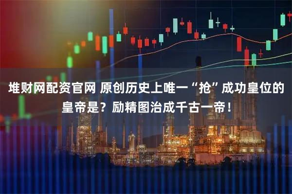堆财网配资官网 原创历史上唯一“抢”成功皇位的皇帝是？励精图治成千古一帝！