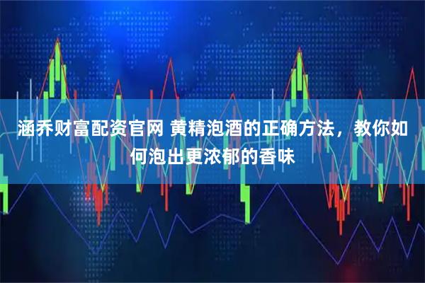 涵乔财富配资官网 黄精泡酒的正确方法，教你如何泡出更浓郁的香味