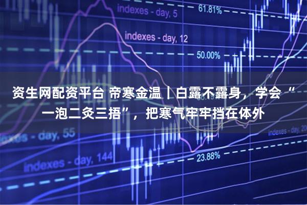 资生网配资平台 帝寒金温｜白露不露身，学会 “一泡二灸三捂”，把寒气牢牢挡在体外