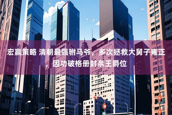 宏赢策略 清朝最强驸马爷，多次拯救大舅子雍正，因功破格册封亲王爵位