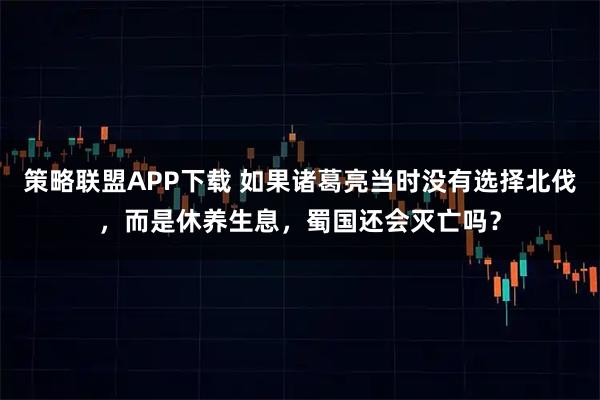 策略联盟APP下载 如果诸葛亮当时没有选择北伐，而是休养生息，蜀国还会灭亡吗？