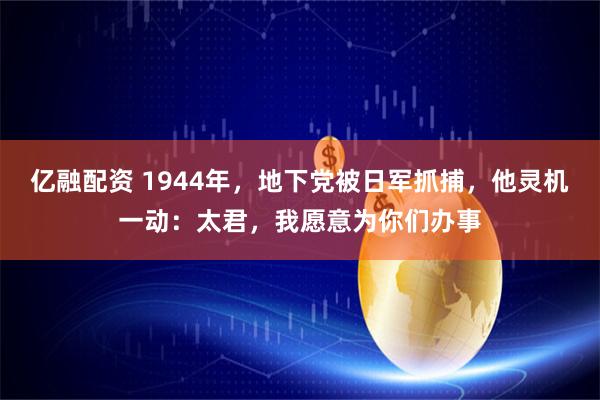 亿融配资 1944年，地下党被日军抓捕，他灵机一动：太君，我愿意为你们办事