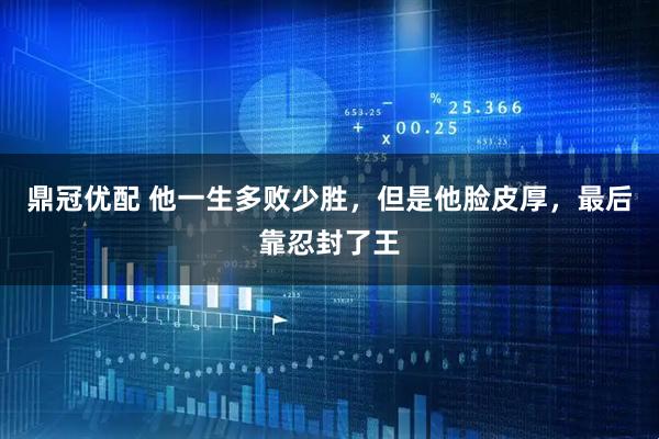 鼎冠优配 他一生多败少胜，但是他脸皮厚，最后靠忍封了王
