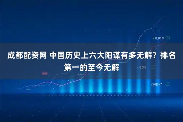 成都配资网 中国历史上六大阳谋有多无解？排名第一的至今无解