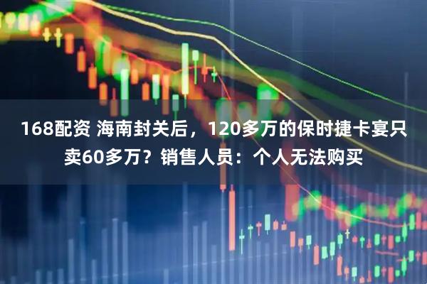 168配资 海南封关后，120多万的保时捷卡宴只卖60多万？销售人员：个人无法购买