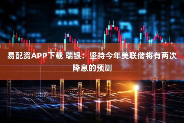 易配资APP下载 瑞银：坚持今年美联储将有两次降息的预测