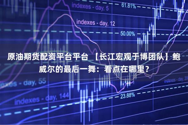 原油期货配资平台平台 【长江宏观于博团队】鲍威尔的最后一舞：看点在哪里？