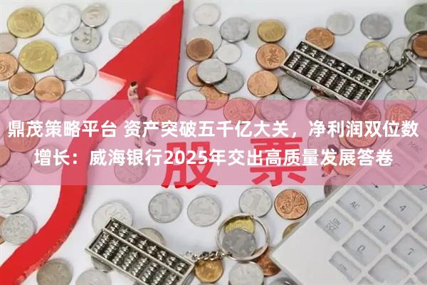 鼎茂策略平台 资产突破五千亿大关，净利润双位数增长：威海银行2025年交出高质量发展答卷